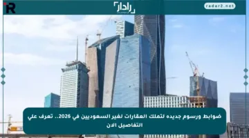 ضوابط ورسوم جديدة لتملك العقارات لغير السعوديين في 2026.. تعرف على التفاصيل الآن